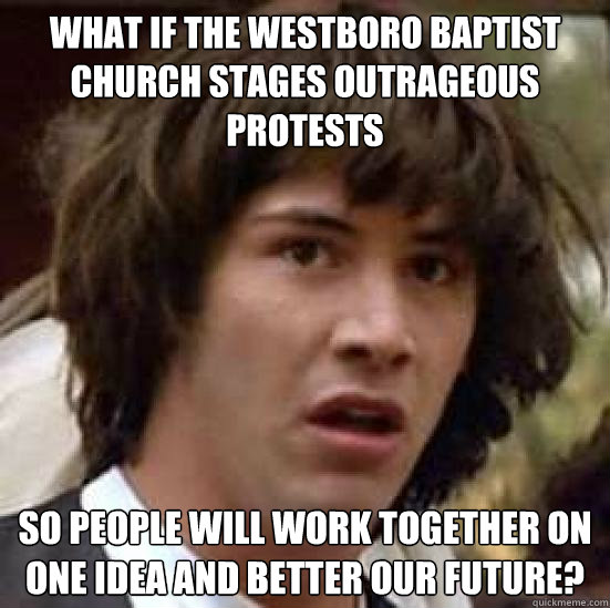 What if the westboro baptist church stages outrageous protests so people will work together on one idea and better our future?  conspiracy keanu