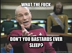 What the fuck Don't you bastards ever sleep?  Annoyed Picard