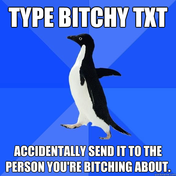 Type bitchy txt Accidentally send it to the person you're bitching about.  Socially Awkward Penguin