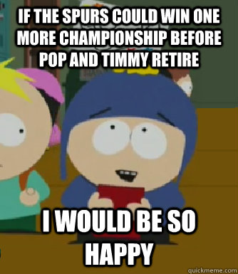 if the spurs could win one more championship before pop and timmy retire I would be so happy  Craig - I would be so happy