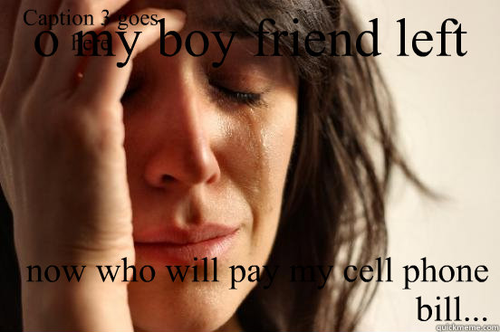 o my boy friend left me  now who will pay my cell phone bill... Caption 3 goes here  First World Problems