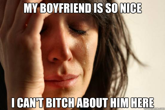 My boyfriend is so nice I can't bitch about him here - My boyfriend is so nice I can't bitch about him here  First World Problems