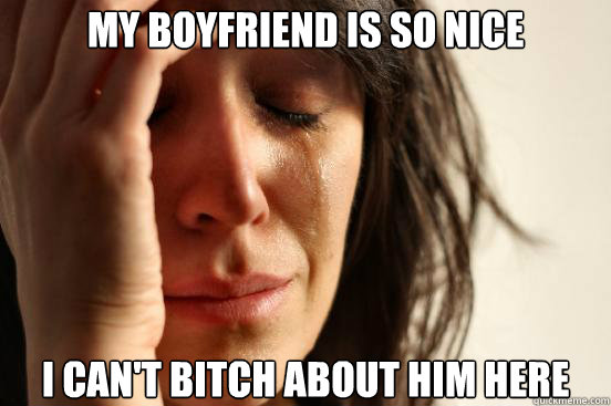 My boyfriend is so nice I can't bitch about him here  First World Problems