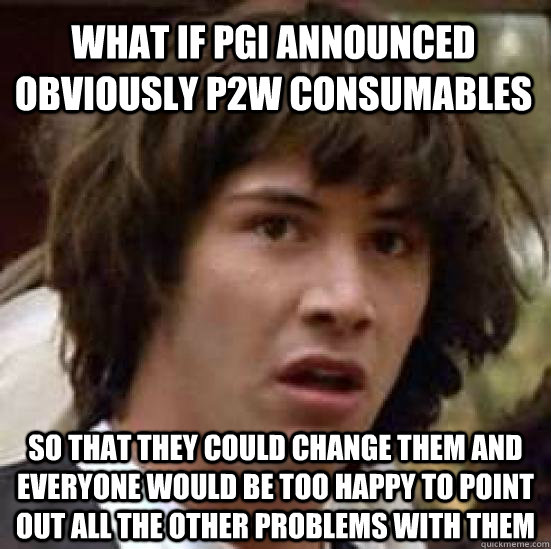 what if pgi announced obviously p2w consumables so that they could change them and everyone would be too happy to point out all the other problems with them  conspiracy keanu