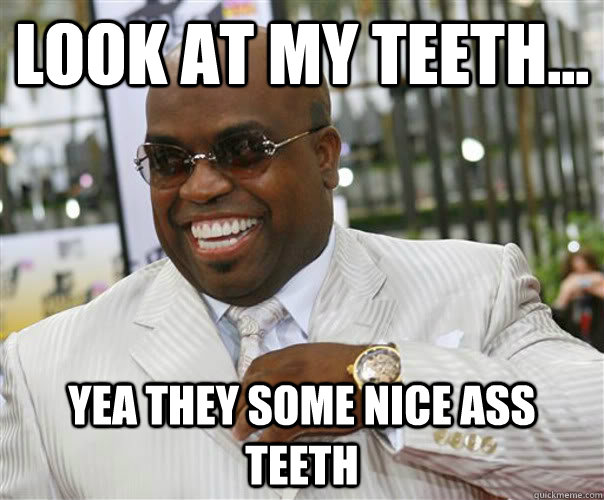 Look at my teeth... yea they some nice ass teeth  Scumbag Cee-Lo Green