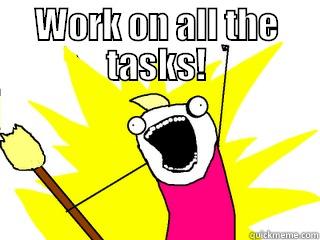 WORK ON ALL THE TASKS!  All The Things