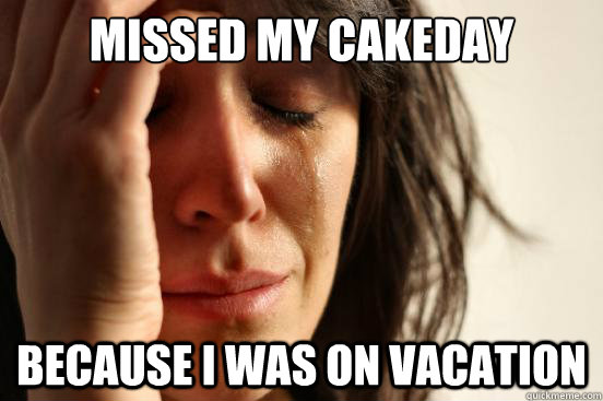 Missed my cakeday Because i was on vacation  First World Problems