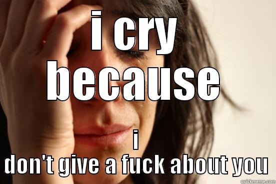 I CRY BECAUSE I DON'T GIVE A FUCK ABOUT YOU First World Problems