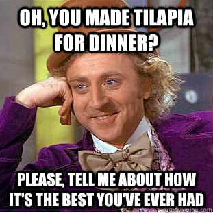 Oh, you made tilapia for dinner? Please, tell me about how it's the best you've ever had  Condescending Wonka