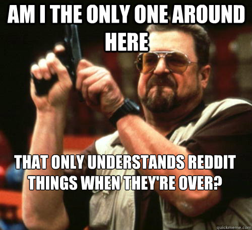 Am i the only one around here That only understands reddit things when they're over?  Am I The Only One Around Here