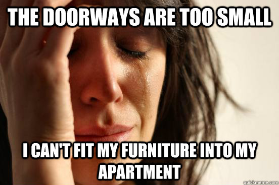 the doorways are too small i can't fit my furniture into my apartment  First World Problems