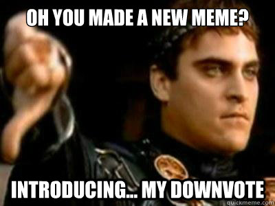 Oh you made a new meme? introducing... my downvote  Downvoting Roman