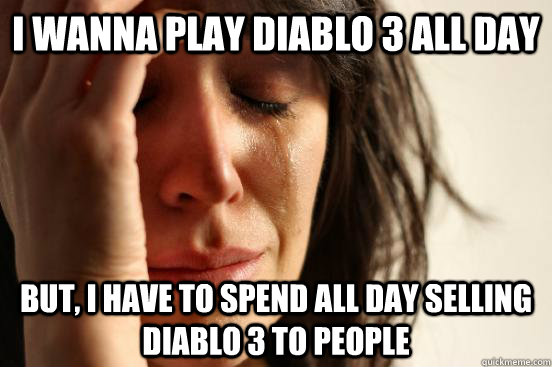 I wanna play diablo 3 all day But, I have to spend all day selling diablo 3 to people  First World Problems
