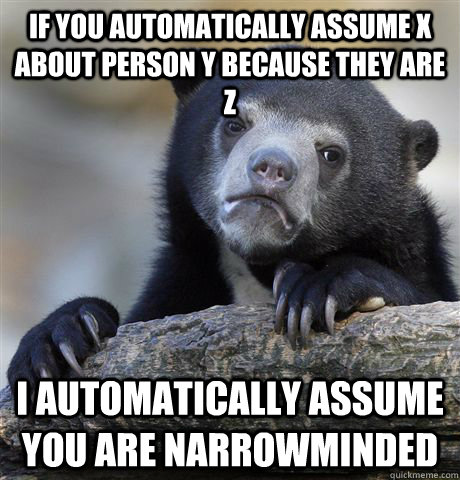 If you automatically assume x about person y because they are z I automatically assume you are narrowminded  Confession Bear