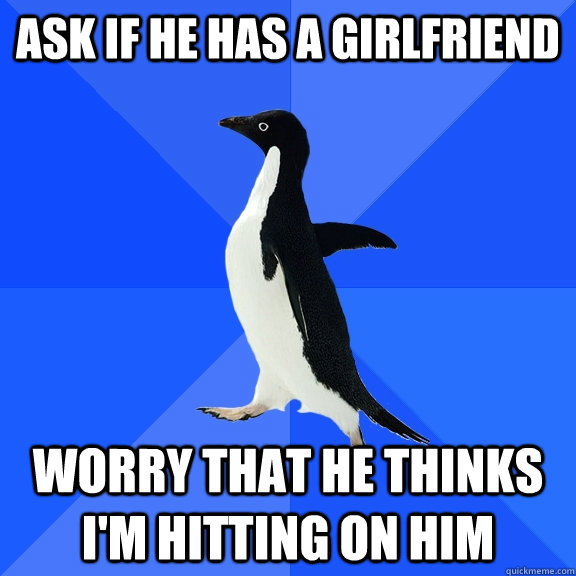 ask if he has a girlfriend worry that he thinks i'm hitting on him  Socially Awkward Penguin