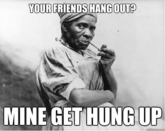 Your friends hang out? Mine get hung up  Unimpressed Slave