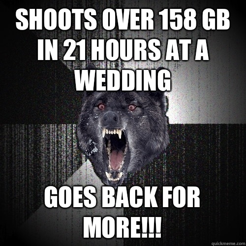 Shoots over 158 GB in 21 hours at a wedding  Goes back for more!!!  Insanity Wolf