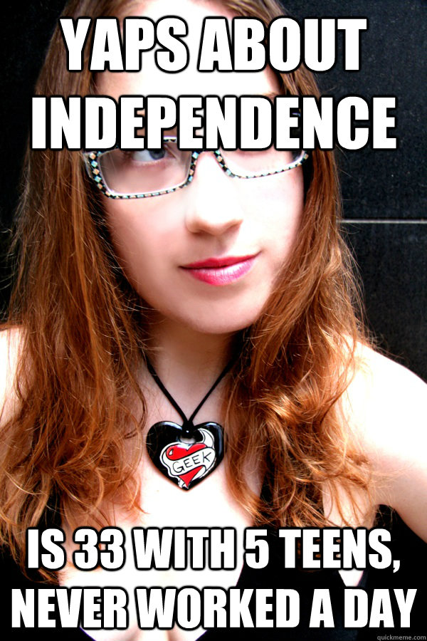 Yaps about independence Is 33 with 5 teens, never worked a day  Scumbag Feminist