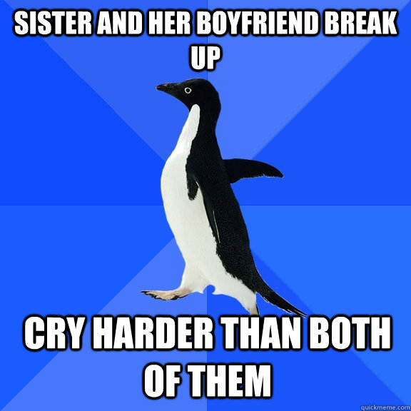 Sister and her boyfriend break up cry harder than both of them  Socially Awkward Penguin