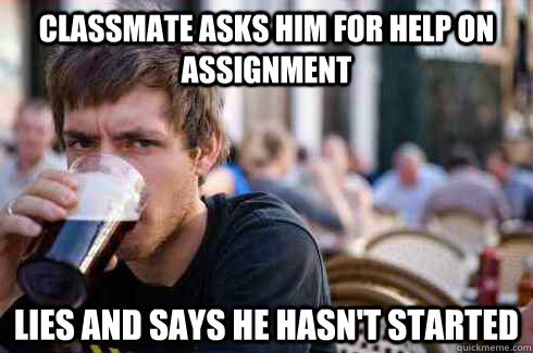 Classmate asks him for help on assignment lies and says he hasn't started   Lazy Senior