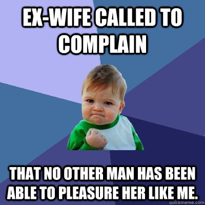 Ex-wife called to complain that no other man has been able to pleasure her like me. - Ex-wife called to complain that no other man has been able to pleasure her like me.  Success Kid