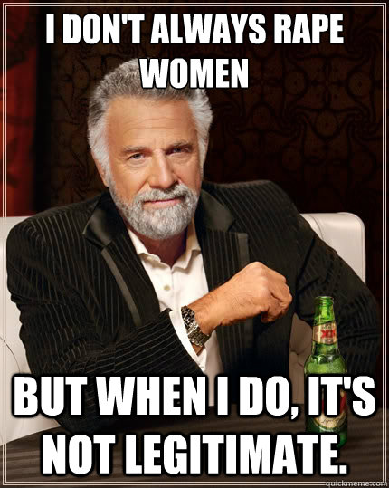 I don't always rape women But when i do, it's not legitimate.   - I don't always rape women But when i do, it's not legitimate.    The Most Interesting Man In The World