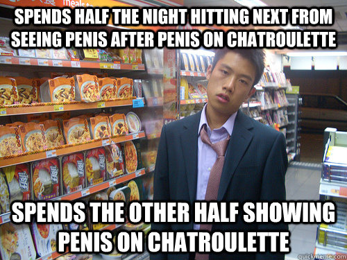 Spends half the night hitting next from seeing penis after penis on chatroulette spends the other half showing penis on chatroulette  Disenchanted Young Professional
