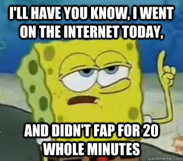 I'll Have You Know, I went on the internet today, and didn't fap for 20 whole minutes  Ill Have You Know Spongebob
