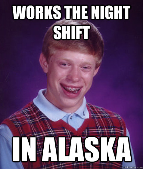Works the Night shift in alaska  Bad Luck Brian