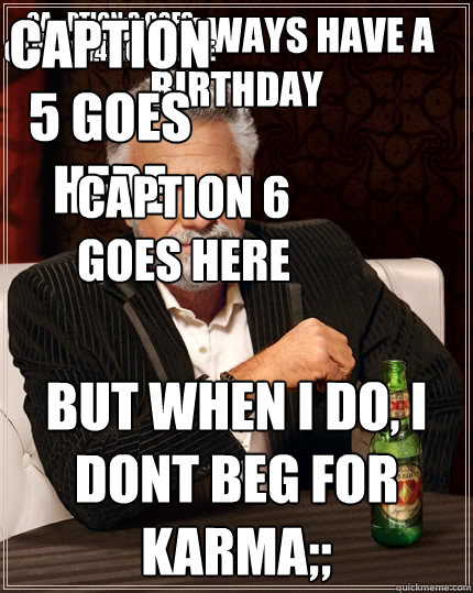 I don't always have a birthday But when I do, I dont beg for karma;; Ca;;;ption 3 goes here Caption 4 goes here Caption 5 goes here Caption 6 goes here  The Most Interesting Man In The World
