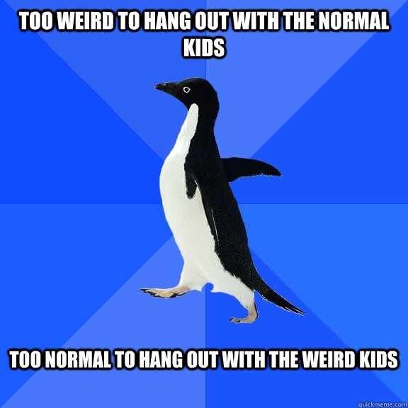 Too weird to hang out with the normal kids  Too normal to hang out with the weird kids  - Too weird to hang out with the normal kids  Too normal to hang out with the weird kids   Socially Awkward Penguin