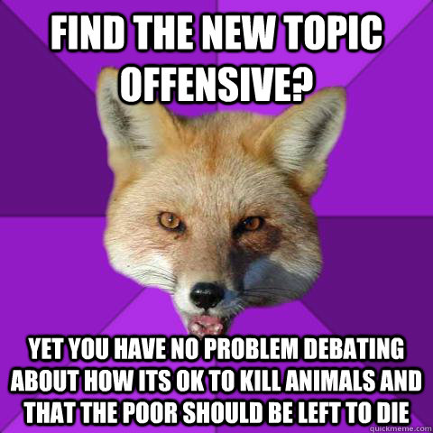 Find the new topic offensive?  yet you have no problem debating about how its ok to kill animals and that the poor should be left to die  - Find the new topic offensive?  yet you have no problem debating about how its ok to kill animals and that the poor should be left to die   Forensics Fox