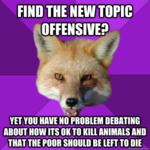Find the new topic offensive?  yet you have no problem debating about how its ok to kill animals and that the poor should be left to die   Forensics Fox