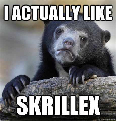 I actually like Skrillex - I actually like Skrillex  Confession Bear