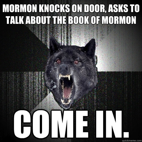 Mormon knocks on door, asks to talk about The Book of Mormon Come in.  Insanity Wolf