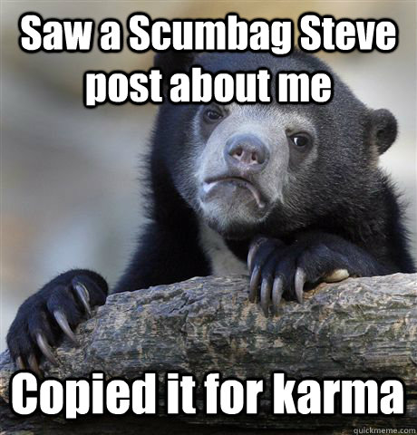 Saw a Scumbag Steve post about me Copied it for karma  Confession Bear