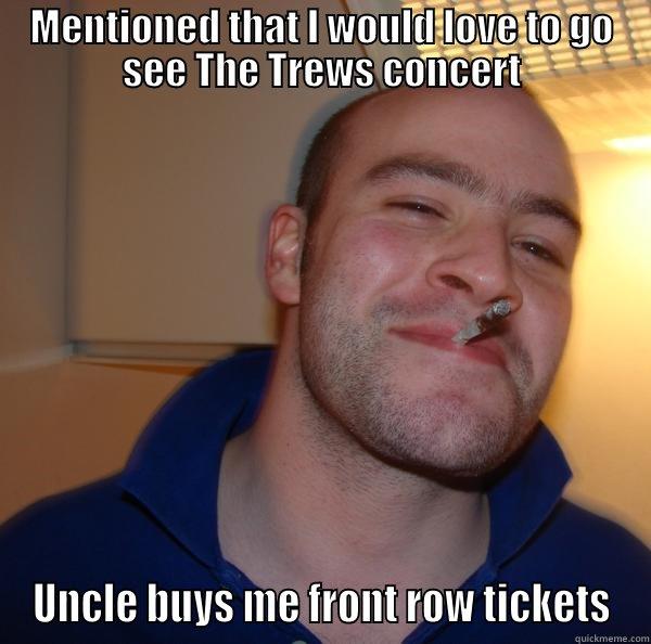 MENTIONED THAT I WOULD LOVE TO GO SEE THE TREWS CONCERT UNCLE BUYS ME FRONT ROW TICKETS Good Guy Greg 