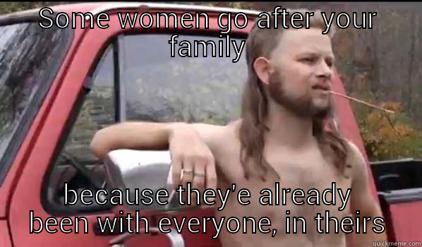 SOME WOMEN GO AFTER YOUR FAMILY BECAUSE THEY'E ALREADY BEEN WITH EVERYONE, IN THEIRS Almost Politically Correct Redneck