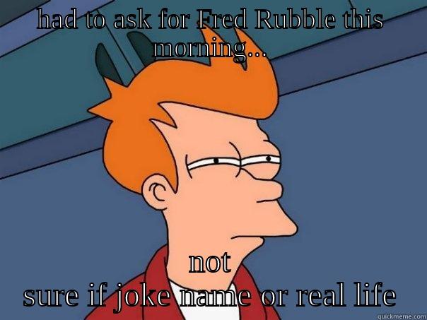 fred rubble really doe? - HAD TO ASK FOR FRED RUBBLE THIS MORNING... NOT SURE IF JOKE NAME OR REAL LIFE Futurama Fry