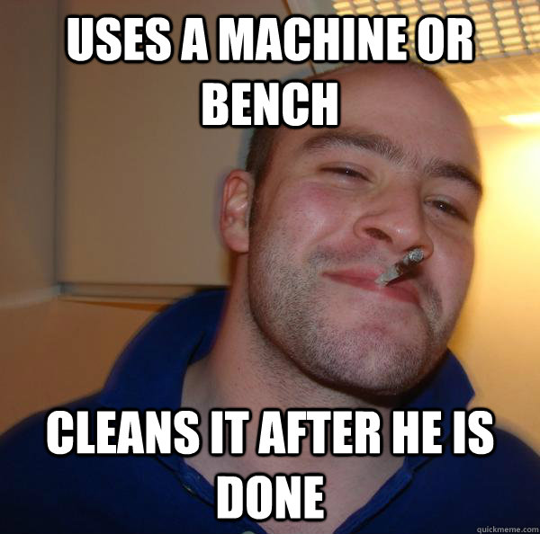 Uses a machine or bench  Cleans it after he is done  - Uses a machine or bench  Cleans it after he is done   Misc
