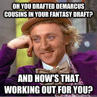 Oh you drafted DeMarcus Cousins in your fantasy draft? And how's that working out for you?  Psychotic Willy Wonka