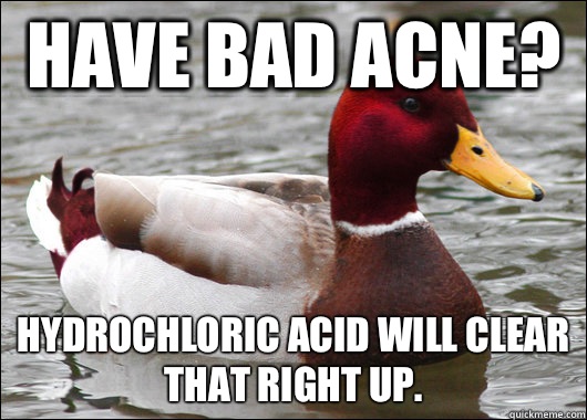 Have bad acne? Hydrochloric acid will clear that right up.   Malicious Advice Mallard