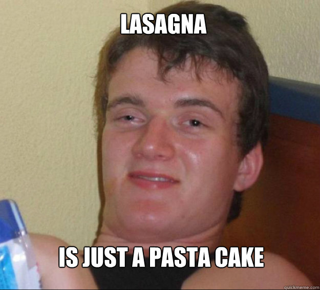 Lasagna is just a pasta cake  10guy