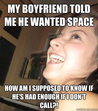 MY BOYFRIEND TOLD ME HE WANTED SPACE HOW AM I SUPPOSED TO KNOW IF HE'S HAD ENOUGH IF I DON'T CALL?! - MY BOYFRIEND TOLD ME HE WANTED SPACE HOW AM I SUPPOSED TO KNOW IF HE'S HAD ENOUGH IF I DON'T CALL?!  Clingy Girlfriend