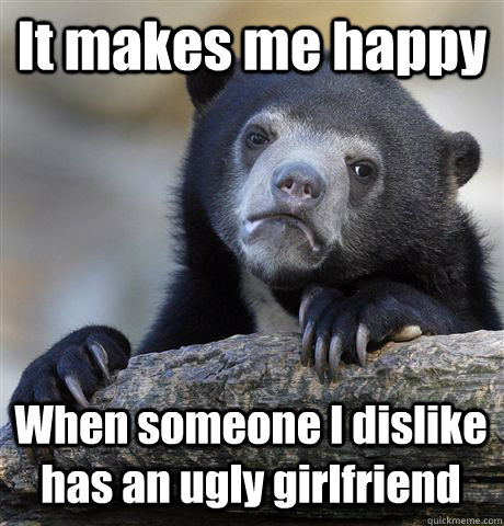 It makes me happy When someone I dislike has an ugly girlfriend   Confession Bear