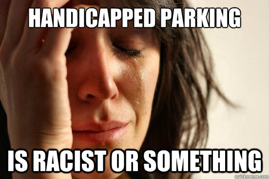 handicapped parking is racist or something  First World Problems