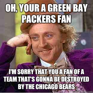 Oh, your a Green Bay Packers fan I'm sorry that you a fan of a team that's gonna be destroyed by the Chicago Bears  Condescending Wonka
