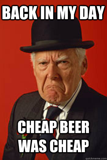 BACK IN MY DAY CHEAP BEER WAS CHEAP   Pissed old guy
