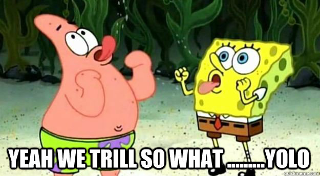  yeah we TRILL so what .........YOLO  