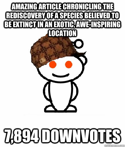 Amazing article chronicling the rediscovery of a species believed to be extinct in an exotic, awe-inspiring location  7,894 downvotes  Scumbag Reddit